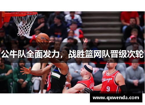公牛队全面发力，战胜篮网队晋级次轮