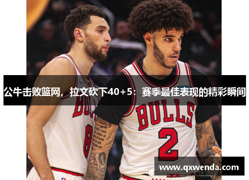 公牛击败篮网，拉文砍下40+5：赛季最佳表现的精彩瞬间