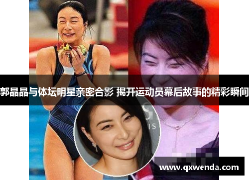 郭晶晶与体坛明星亲密合影 揭开运动员幕后故事的精彩瞬间