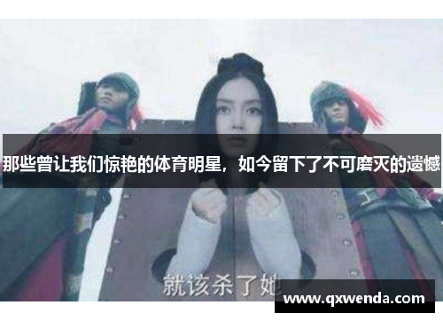 那些曾让我们惊艳的体育明星，如今留下了不可磨灭的遗憾