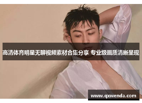 高清体育明星无聊视频素材合集分享 专业级画质清晰呈现