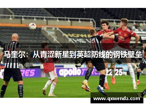 马奎尔：从青涩新星到英超防线的钢铁壁垒