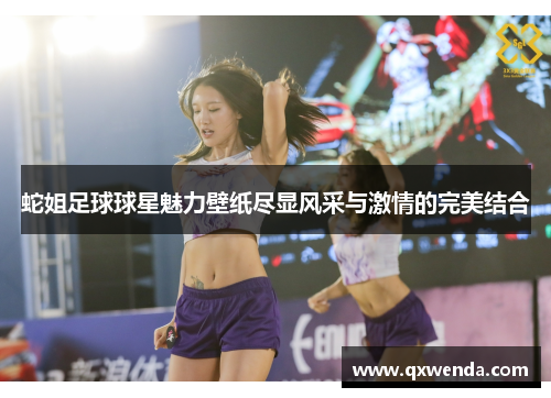 蛇姐足球球星魅力壁纸尽显风采与激情的完美结合