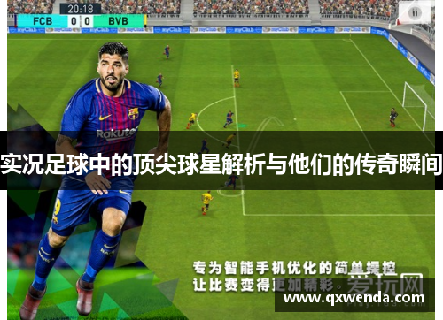实况足球中的顶尖球星解析与他们的传奇瞬间