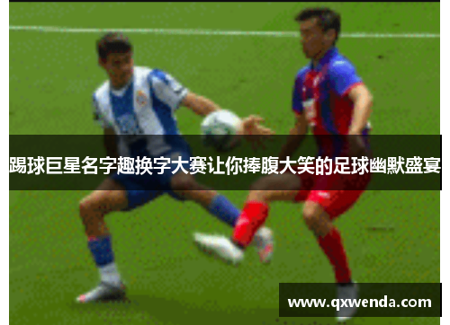 踢球巨星名字趣换字大赛让你捧腹大笑的足球幽默盛宴