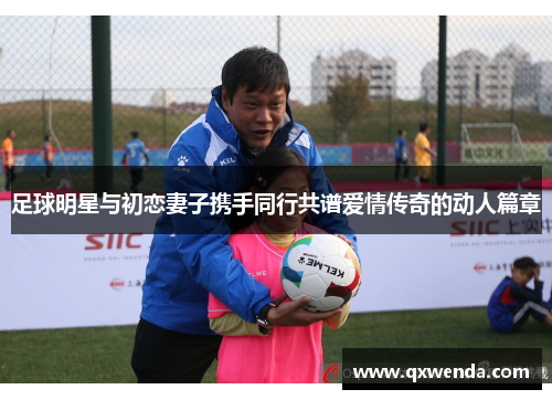 足球明星与初恋妻子携手同行共谱爱情传奇的动人篇章