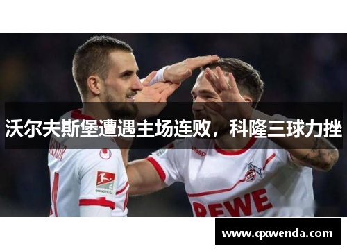 沃尔夫斯堡遭遇主场连败，科隆三球力挫
