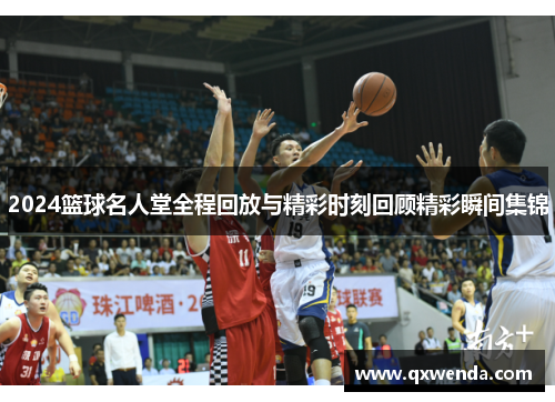 2024篮球名人堂全程回放与精彩时刻回顾精彩瞬间集锦
