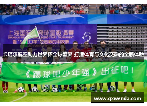 卡塔尔航空助力世界杯全球盛宴 打造体育与文化交融的全新体验
