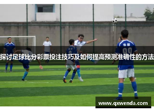 探讨足球比分彩票投注技巧及如何提高预测准确性的方法
