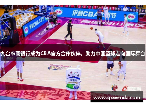 九台农商银行成为CBA官方合作伙伴，助力中国篮球走向国际舞台