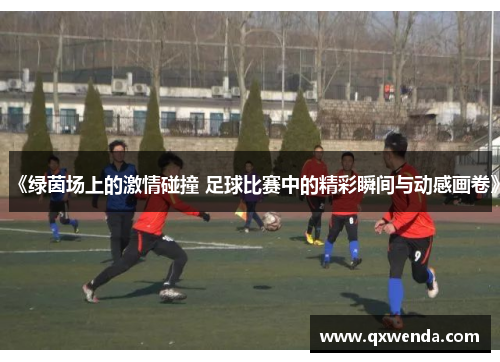 《绿茵场上的激情碰撞 足球比赛中的精彩瞬间与动感画卷》