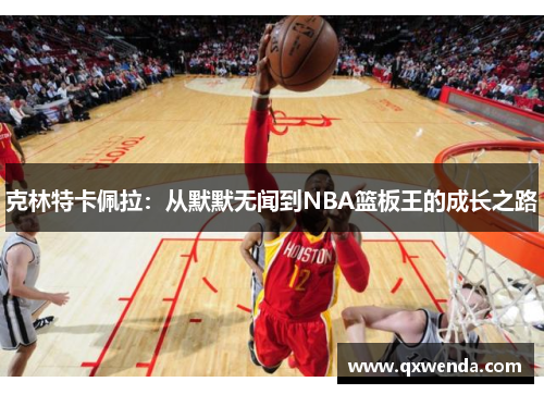 克林特卡佩拉：从默默无闻到NBA篮板王的成长之路