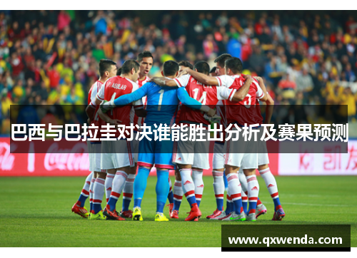 巴西与巴拉圭对决谁能胜出分析及赛果预测