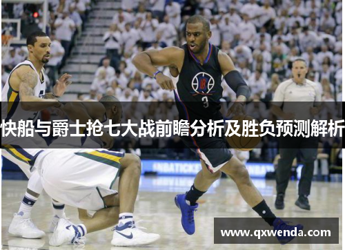 快船与爵士抢七大战前瞻分析及胜负预测解析