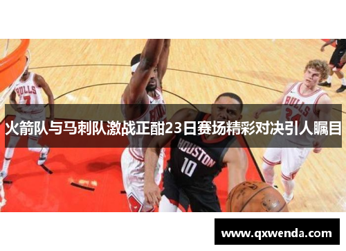火箭队与马刺队激战正酣23日赛场精彩对决引人瞩目