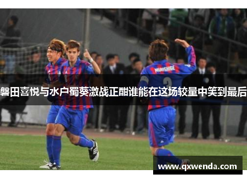 磐田喜悦与水户蜀葵激战正酣谁能在这场较量中笑到最后