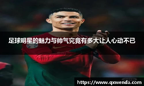 足球明星的魅力与帅气究竟有多大让人心动不已